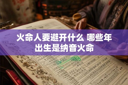 火命人要避开什么 哪些年出生是纳音火命