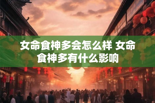 女命食神多会怎么样 女命食神多有什么影响