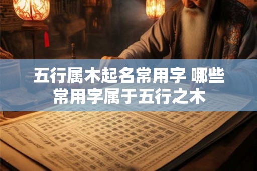 五行属木起名常用字 哪些常用字属于五行之木