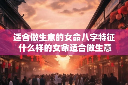 适合做生意的女命八字特征 什么样的女命适合做生意