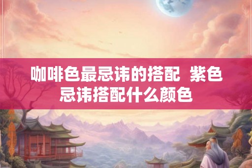 咖啡色最忌讳的搭配  紫色忌讳搭配什么颜色