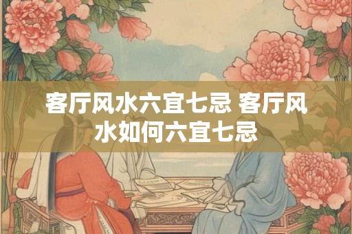 客厅风水六宜七忌 客厅风水如何六宜七忌