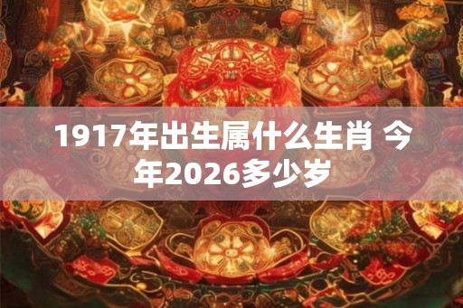1917年出生属什么生肖 今年2026多少岁 1917年出生属什么生肖 今年2026多少岁