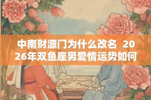 中南财源门为什么改名  2026年双鱼座男爱情运势如何