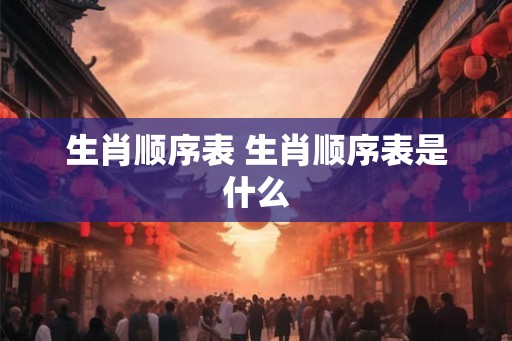 生肖顺序表 生肖顺序表是什么