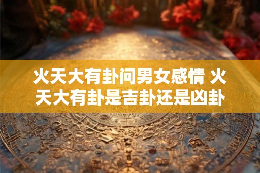 火天大有卦问男女感情 火天大有卦是吉卦还是凶卦