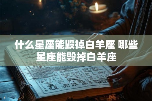 什么星座能毁掉白羊座 哪些星座能毁掉白羊座
