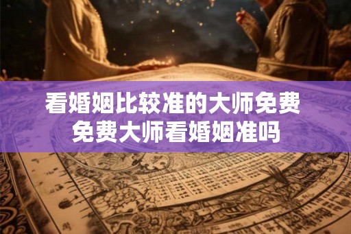 看婚姻比较准的大师免费 免费大师看婚姻准吗