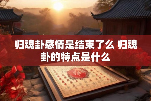 归魂卦感情是结束了么 归魂卦的特点是什么