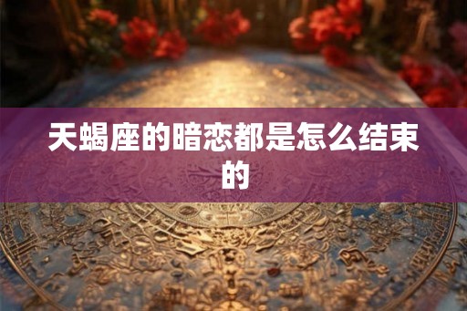天蝎座的暗恋都是怎么结束的