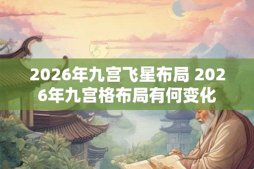 2026年九宫飞星布局 2026年九宫格布局有何变化