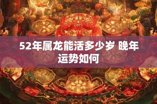 52年属龙能活多少岁 晚年运势如何