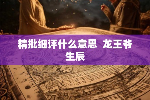 精批细评什么意思 龙王爷生辰 精批细评什么意思 龙王爷生辰