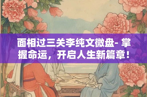 面相过三关李纯文微盘- 掌握命运，开启人生新篇章！
