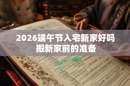 2026端午节入宅新家好吗 搬新家前的准备