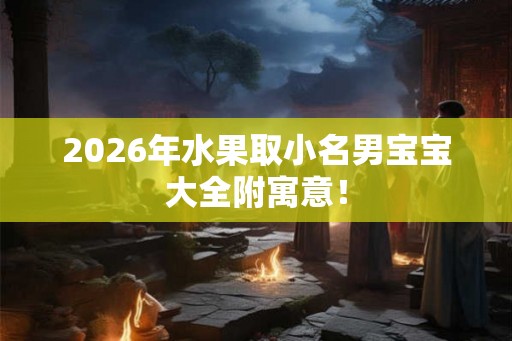 2026年水果取小名男宝宝大全附寓意！