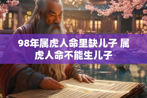 98年属虎人命里缺儿子 属虎人命不能生儿子