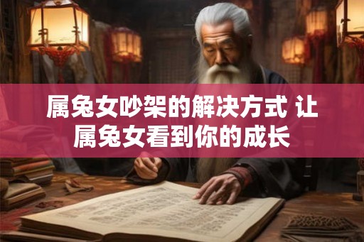 属兔女吵架的解决方式 让属兔女看到你的成长