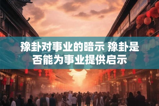 豫卦对事业的暗示 豫卦是否能为事业提供启示