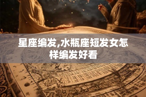 星座编发,水瓶座短发女怎样编发好看