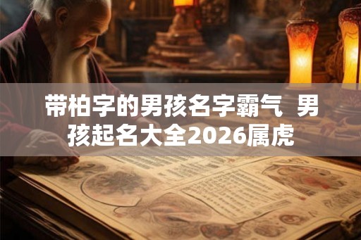 带柏字的男孩名字霸气  男孩起名大全2026属虎