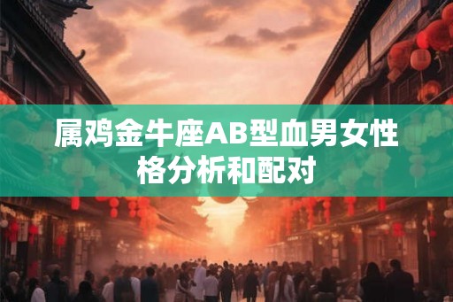 属鸡金牛座AB型血男女性格分析和配对 属鸡金牛座AB型血男女性格分析和配对