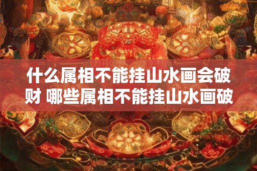 什么属相不能挂山水画会破财 哪些属相不能挂山水画破财
