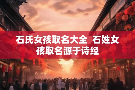 石氏女孩取名大全 石姓女孩取名源于诗经 石氏女孩取名大全 石姓女孩取名源于诗经