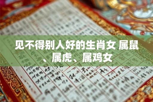 见不得别人好的生肖女 属鼠、属虎、属鸡女