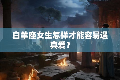 白羊座女生怎样才能容易遇真爱？