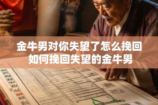 金牛男对你失望了怎么挽回 如何挽回失望的金牛男 金牛男对你失望了怎么挽回 如何挽回失望的金牛男