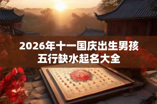 2026年十一国庆出生男孩五行缺水起名大全