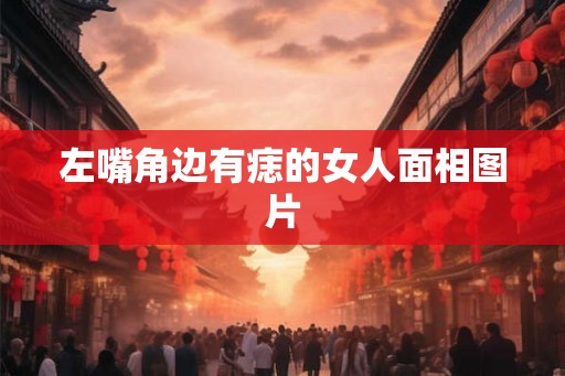 左嘴角边有痣的女人面相图片
