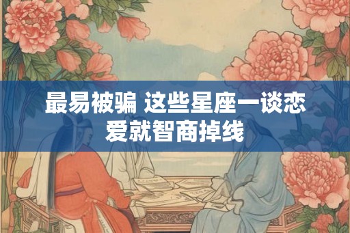 最易被骗 这些星座一谈恋爱就智商掉线