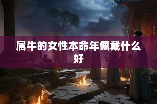 属牛的女性本命年佩戴什么好 属牛的女性本命年佩戴什么好
