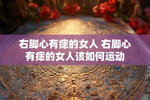 右脚心有痣的女人 右脚心有痣的女人该如何运动