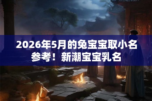 2026年5月的兔宝宝取小名参考！新潮宝宝乳名