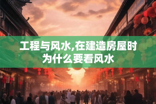 工程与风水,在建造房屋时为什么要看风水