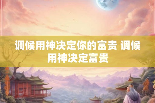 调候用神决定你的富贵 调候用神决定富贵