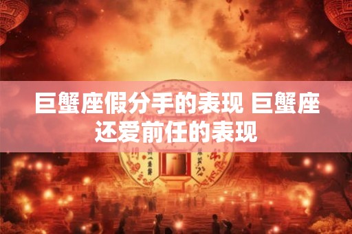 巨蟹座假分手的表现 巨蟹座还爱前任的表现
