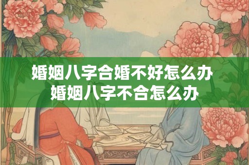 婚姻八字合婚不好怎么办 婚姻八字不合怎么办 婚姻八字合婚不好怎么办 婚姻八字不合怎么办