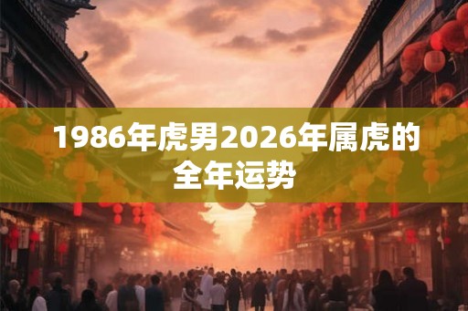 1986年虎男2026年属虎的全年运势