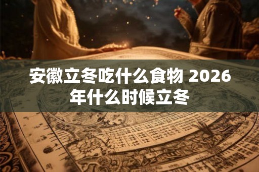 安徽立冬吃什么食物 2026年什么时候立冬