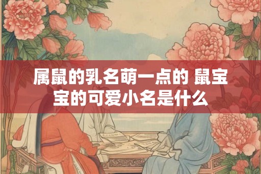 属鼠的乳名萌一点的 鼠宝宝的可爱小名是什么