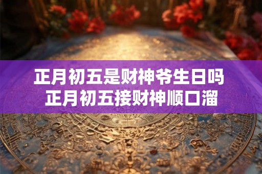 正月初五是财神爷生日吗 正月初五接财神顺口溜