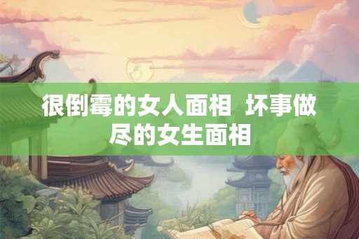 很倒霉的女人面相  坏事做尽的女生面相