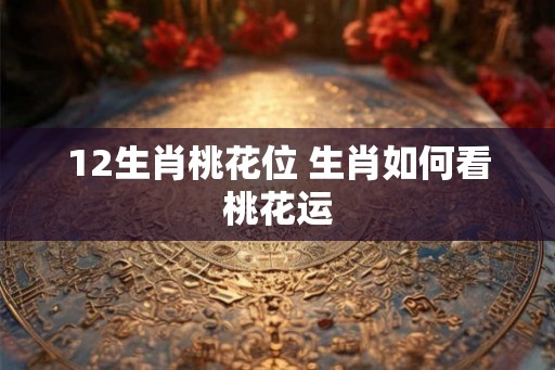 12生肖桃花位 生肖如何看桃花运