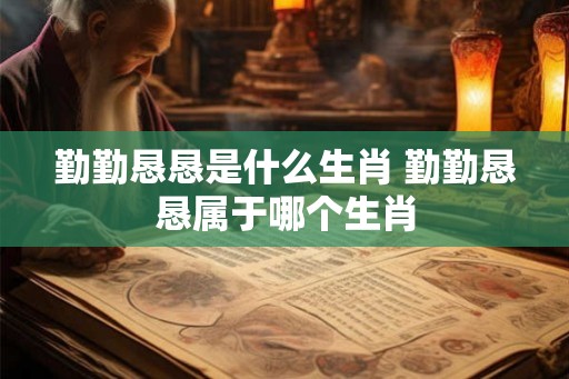 勤勤恳恳是什么生肖 勤勤恳恳属于哪个生肖