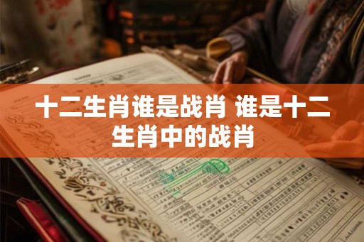 十二生肖谁是战肖 谁是十二生肖中的战肖