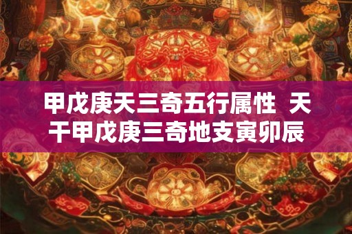 甲戊庚天三奇五行属性  天干甲戊庚三奇地支寅卯辰